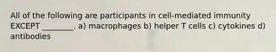 All of the following are participants in cell-mediated immunity EXCEPT ________. a) macrophages b) helper T cells c) cytokines d) antibodies