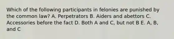 Which of the following participants in felonies are punished by the common law? A. Perpetrators B. Aiders and abettors C. Accessories before the fact D. Both A and C, but not B E. A, B, and C