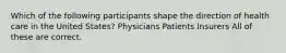 Which of the following participants shape the direction of health care in the United States? Physicians Patients Insurers All of these are correct.