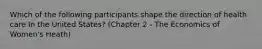 Which of the following participants shape the direction of health care In the United States? (Chapter 2 - The Economics of Women's Heath)