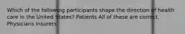 Which of the following participants shape the direction of health care in the United States? Patients All of these are correct. Physicians Insurers