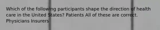 Which of the following participants shape the direction of health care in the United States? Patients All of these are correct. Physicians Insurers