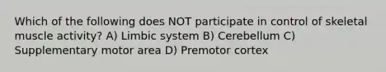 Which of the following does NOT participate in control of skeletal muscle activity? A) Limbic system B) Cerebellum C) Supplementary motor area D) Premotor cortex