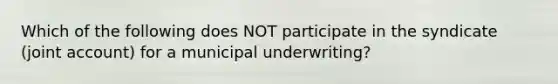 Which of the following does NOT participate in the syndicate (joint account) for a municipal underwriting?