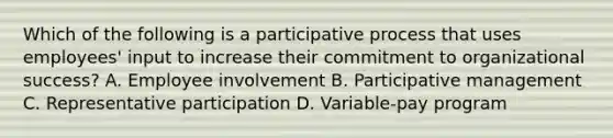 Which of the following is a participative process that uses employees' input to increase their commitment to organizational success? A. Employee involvement B. Participative management C. Representative participation D. Variable-pay program