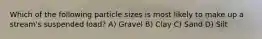 Which of the following particle sizes is most likely to make up a stream's suspended load? A) Gravel B) Clay C) Sand D) Silt