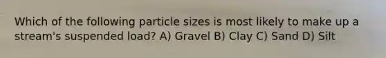 Which of the following particle sizes is most likely to make up a stream's suspended load? A) Gravel B) Clay C) Sand D) Silt