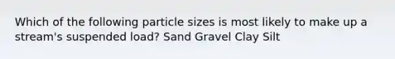 Which of the following particle sizes is most likely to make up a stream's suspended load? Sand Gravel Clay Silt