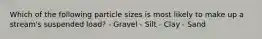 Which of the following particle sizes is most likely to make up a stream's suspended load? - Gravel - Silt - Clay - Sand