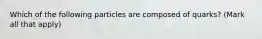 Which of the following particles are composed of quarks? (Mark all that apply)