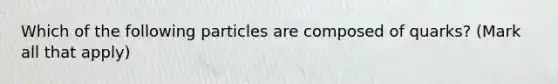 Which of the following particles are composed of quarks? (Mark all that apply)