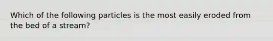 Which of the following particles is the most easily eroded from the bed of a stream?