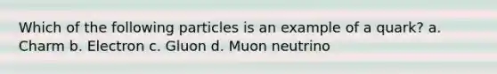 Which of the following particles is an example of a quark? a. Charm b. Electron c. Gluon d. Muon neutrino