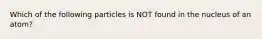 Which of the following particles is NOT found in the nucleus of an atom?