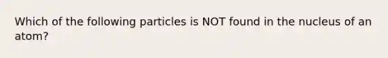 Which of the following particles is NOT found in the nucleus of an atom?