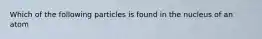 Which of the following particles is found in the nucleus of an atom