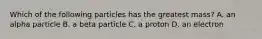 Which of the following particles has the greatest mass? A. an alpha particle B. a beta particle C. a proton D. an electron
