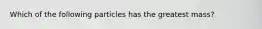 Which of the following particles has the greatest mass?