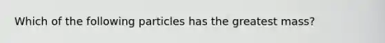 Which of the following particles has the greatest mass?