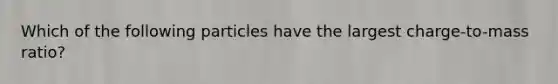 Which of the following particles have the largest charge-to-mass ratio?