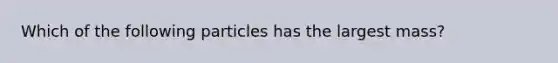 Which of the following particles has the largest mass?