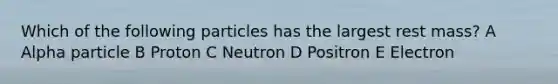 Which of the following particles has the largest rest mass? A Alpha particle B Proton C Neutron D Positron E Electron