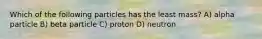 Which of the following particles has the least mass? A) alpha particle B) beta particle C) proton D) neutron