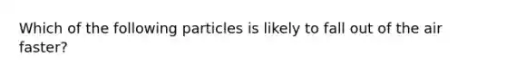 Which of the following particles is likely to fall out of the air faster?