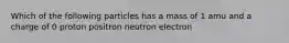 Which of the following particles has a mass of 1 amu and a charge of 0 proton positron neutron electron