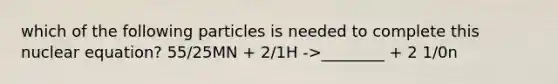 which of the following particles is needed to complete this nuclear equation? 55/25MN + 2/1H ->________ + 2 1/0n