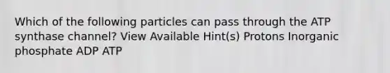 Which of the following particles can pass through the ATP synthase channel? View Available Hint(s) Protons Inorganic phosphate ADP ATP