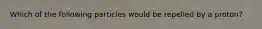 Which of the following particles would be repelled by a proton?