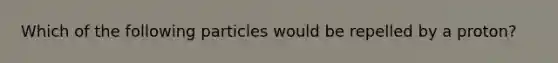 Which of the following particles would be repelled by a proton?