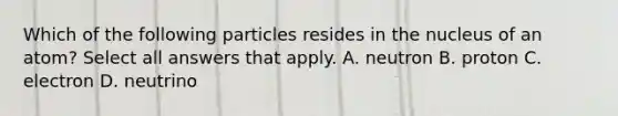 Which of the following particles resides in the nucleus of an atom? Select all answers that apply. A. neutron B. proton C. electron D. neutrino