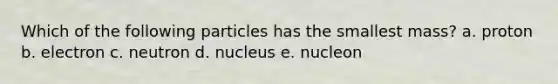 Which of the following particles has the smallest mass? a. proton b. electron c. neutron d. nucleus e. nucleon