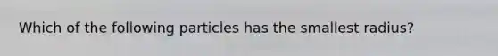 Which of the following particles has the smallest radius?