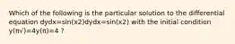 Which of the following is the particular solution to the differential equation dydx=sin(x2)dydx=sin(x2) with the initial condition y(π√)=4y(π)=4 ?