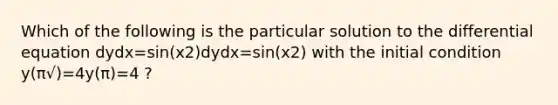 Which of the following is the particular solution to the differential equation dydx=sin(x2)dydx=sin(x2) with the initial condition y(π√)=4y(π)=4 ?