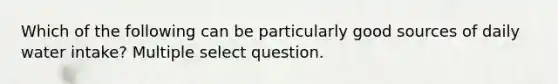 Which of the following can be particularly good sources of daily water intake? Multiple select question.