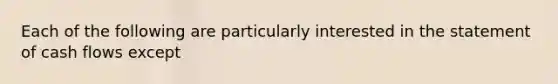 Each of the following are particularly interested in the statement of cash flows except