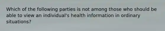 Which of the following parties is not among those who should be able to view an individual's health information in ordinary situations?