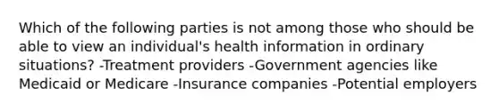 Which of the following parties is not among those who should be able to view an individual's health information in ordinary situations? -Treatment providers -Government agencies like Medicaid or Medicare -Insurance companies -Potential employers