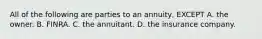 All of the following are parties to an annuity, EXCEPT A. the owner. B. FINRA. C. the annuitant. D. the insurance company.