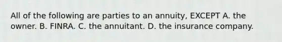 All of the following are parties to an annuity, EXCEPT A. the owner. B. FINRA. C. the annuitant. D. the insurance company.