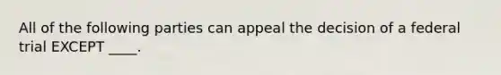 All of the following parties can appeal the decision of a federal trial EXCEPT ____.