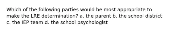 Which of the following parties would be most appropriate to make the LRE determination? a. the parent b. the school district c. the IEP team d. the school psychologist