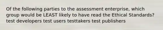 Of the following parties to the assessment enterprise, which group would be LEAST likely to have read the Ethical Standards? test developers test users testtakers test publishers