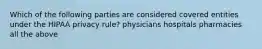 Which of the following parties are considered covered entities under the HIPAA privacy rule? physicians hospitals pharmacies all the above