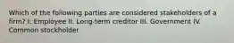 Which of the following parties are considered stakeholders of a firm? I. Employee II. Long-term creditor III. Government IV. Common stockholder