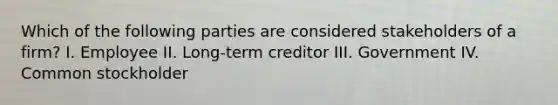 Which of the following parties are considered stakeholders of a firm? I. Employee II. Long-term creditor III. Government IV. Common stockholder